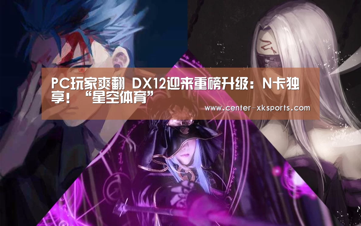 PC玩家爽翻 DX12迎来重磅升级:N卡独享!“星空体育”(图2) 星空体育入口