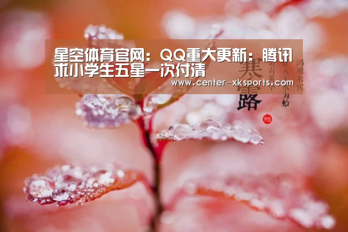 星空体育官网：QQ重大更新：腾讯求小学生五星一次付清
