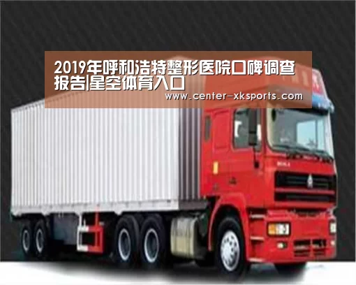 2019年呼和浩特整形医院口碑调查报告|星空体育入口(图1) 星空体育app下载
