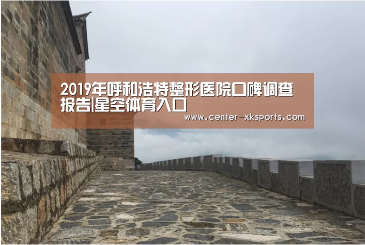 2019年呼和浩特整形医院口碑调查报告|星空体育入口(图2) 星空体育