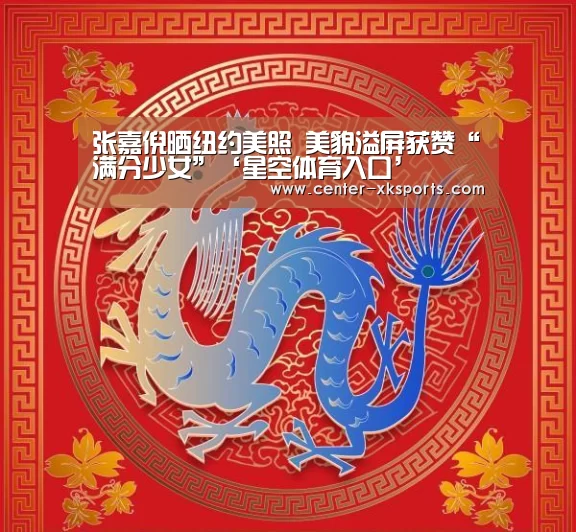 张嘉倪晒纽约美照 美貌溢屏获赞“满分少女”‘星空体育入口’(图3) 星空体育